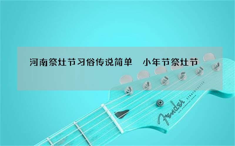 河南祭灶节习俗传说简单 小年节祭灶节